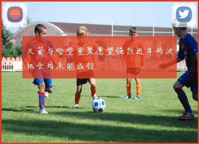 火箭与哈登重聚愿望强烈近年两次机会均未能成行