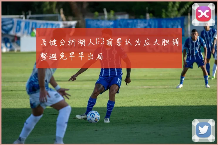 马健分析湖人G3前景认为应大胆调整避免早早出局