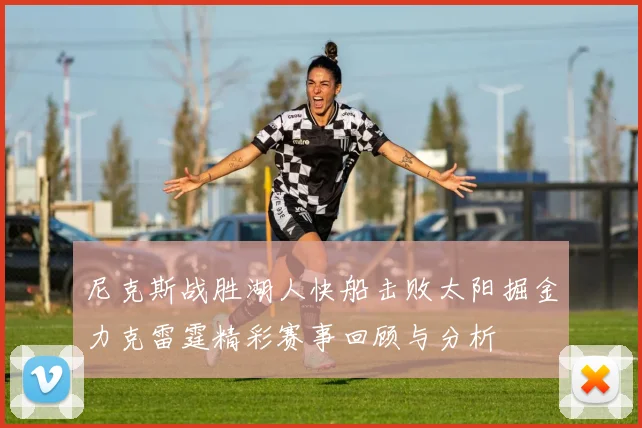 尼克斯战胜湖人快船击败太阳掘金力克雷霆精彩赛事回顾与分析