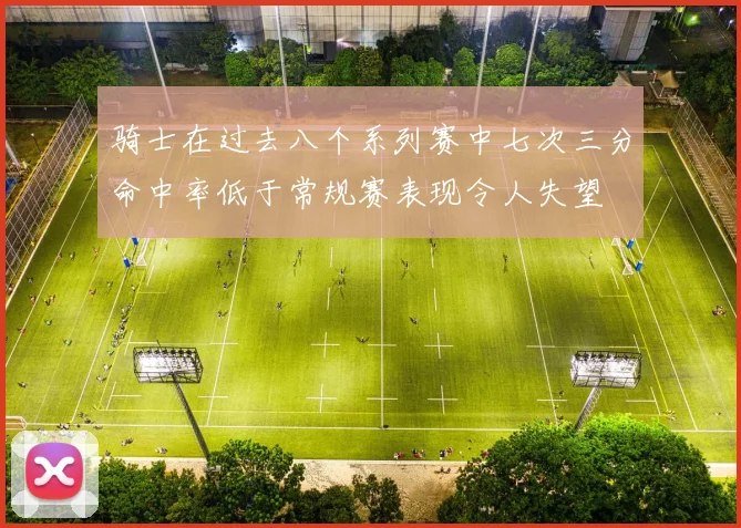 骑士在过去八个系列赛中七次三分命中率低于常规赛表现令人失望