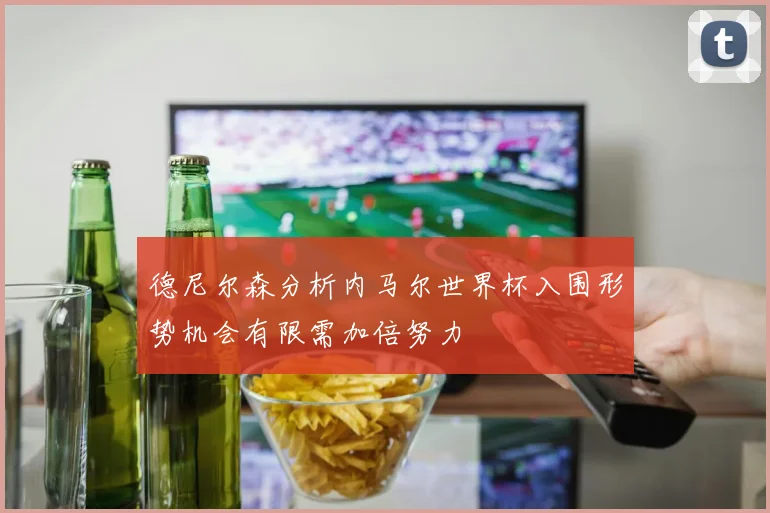 德尼尔森分析内马尔世界杯入围形势机会有限需加倍努力