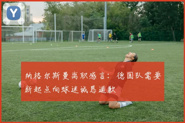 纳格尔斯曼离职感言：德国队需要新起点向球迷诚恳道歉