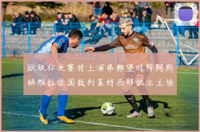 欧联杯决赛将上演弗赖堡对阵阿斯顿维拉法国裁判莱特西耶执法主场比赛