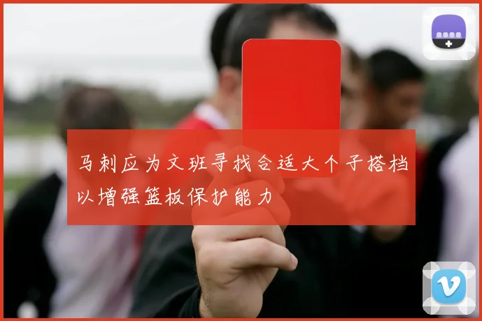 马刺应为文班寻找合适大个子搭档以增强篮板保护能力