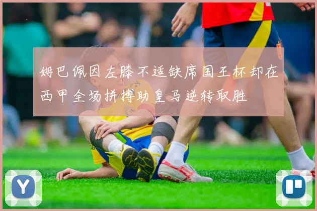 姆巴佩因左膝不适缺席国王杯却在西甲全场拼搏助皇马逆转取胜