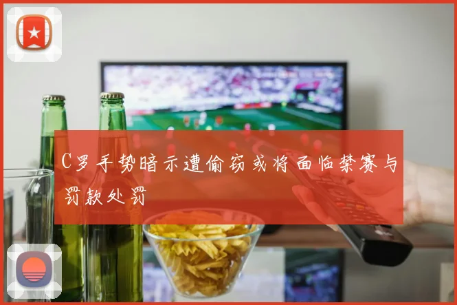 C罗手势暗示遭偷窃或将面临禁赛与罚款处罚