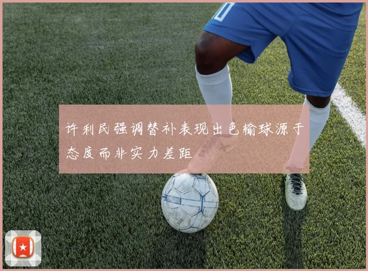 许利民强调替补表现出色输球源于态度而非实力差距