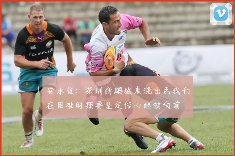 安永佳：深圳新鹏城表现出色我们在困难时期要坚定信心继续向前