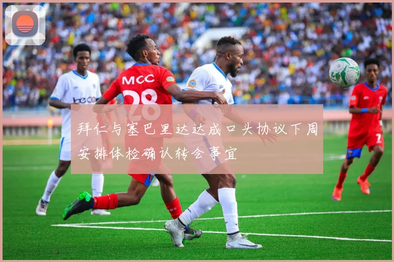 拜仁与塞巴里达达成口头协议下周安排体检确认转会事宜