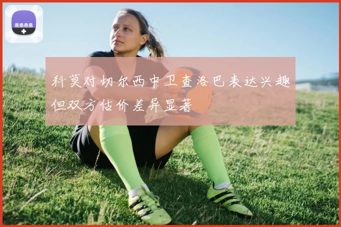 科莫对切尔西中卫查洛巴表达兴趣但双方估价差异显著
