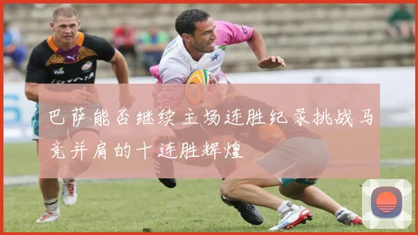 巴萨能否继续主场连胜纪录挑战马竞并肩的十连胜辉煌