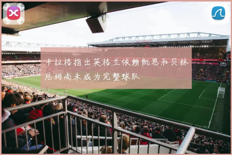 卡拉格指出英格兰依赖凯恩和贝林厄姆尚未成为完整球队