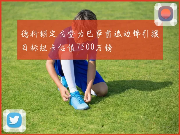 德科锁定戈登为巴萨首选边锋引援目标纽卡估值7500万镑