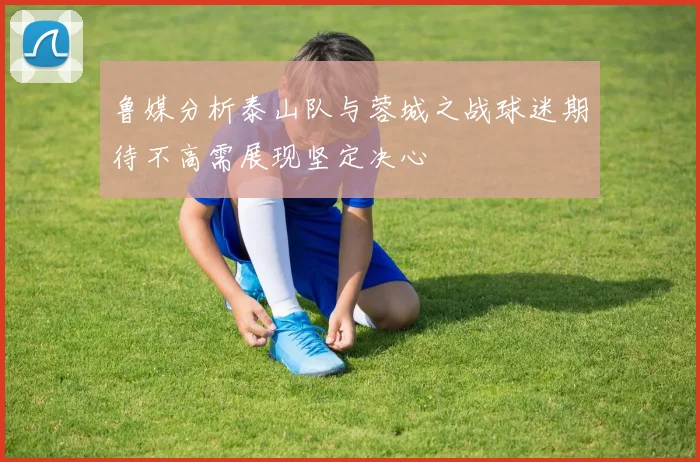 鲁媒分析泰山队与蓉城之战球迷期待不高需展现坚定决心