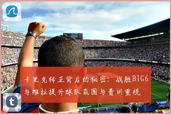 卡里克转正背后的秘密：战胜BIG6与维拉提升球队氛围与青训重视