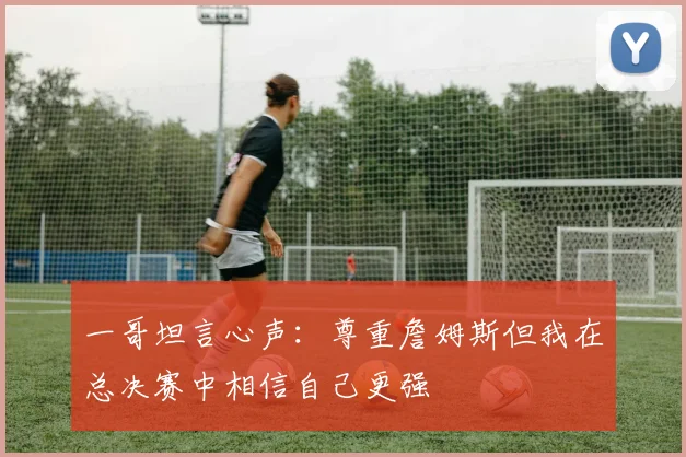 一哥坦言心声：尊重詹姆斯但我在总决赛中相信自己更强