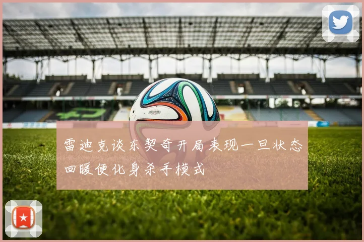 雷迪克谈东契奇开局表现一旦状态回暖便化身杀手模式