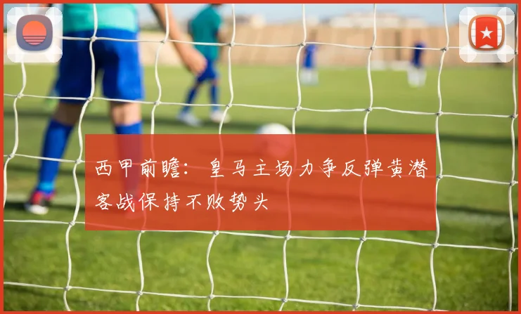 西甲前瞻：皇马主场力争反弹黄潜客战保持不败势头