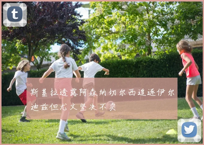 斯基拉透露阿森纳切尔西追逐伊尔迪兹但尤文坚决不卖