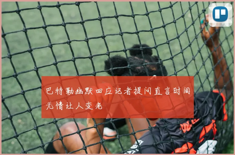巴特勒幽默回应记者提问直言时间无情让人变老