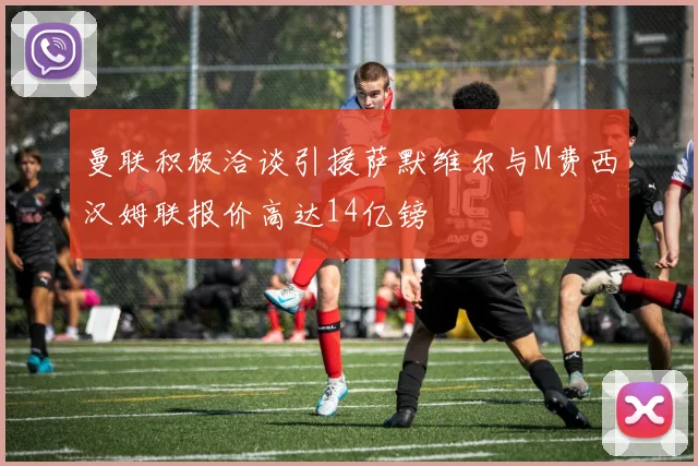 曼联积极洽谈引援萨默维尔与M费西汉姆联报价高达14亿镑