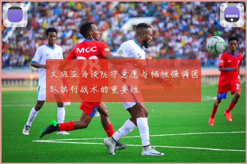 文班亚马谈防守意愿与牺牲强调团队执行战术的重要性