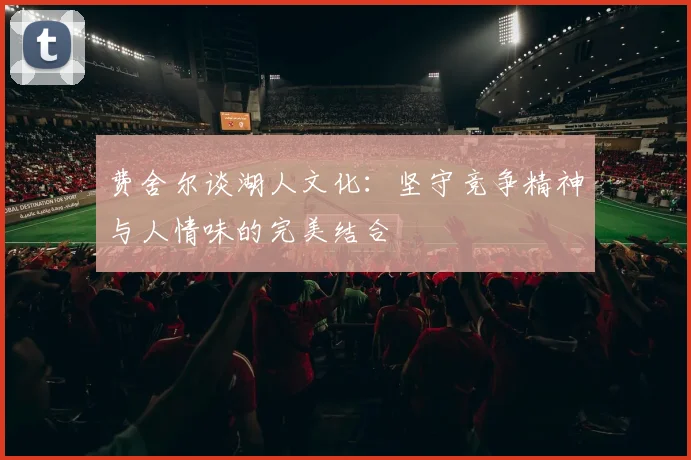 费舍尔谈湖人文化：坚守竞争精神与人情味的完美结合