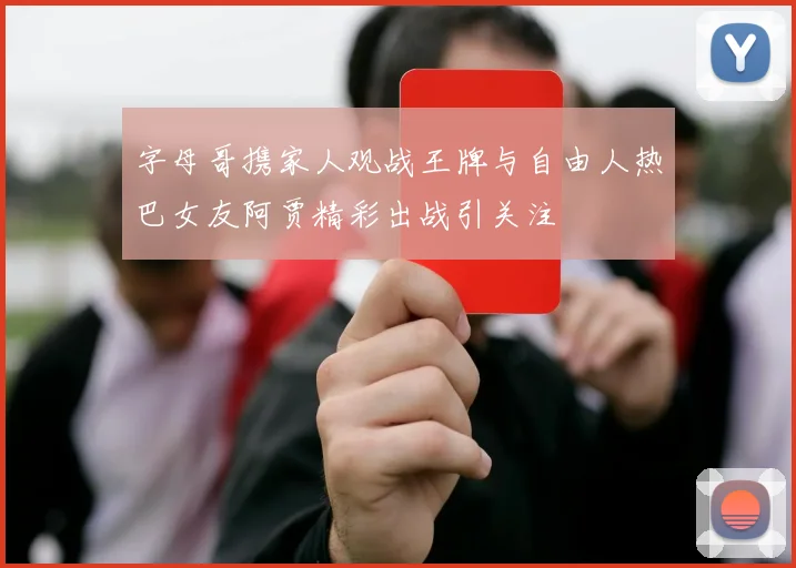 字母哥携家人观战王牌与自由人热巴女友阿贾精彩出战引关注