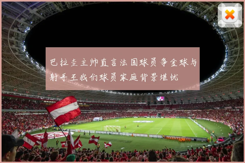 巴拉圭主帅直言法国球员争金球与射手王我们球员家庭背景堪忧