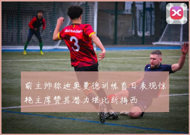 前主帅称迪奥曼德训练首日表现惊艳主席赞其潜力堪比新梅西