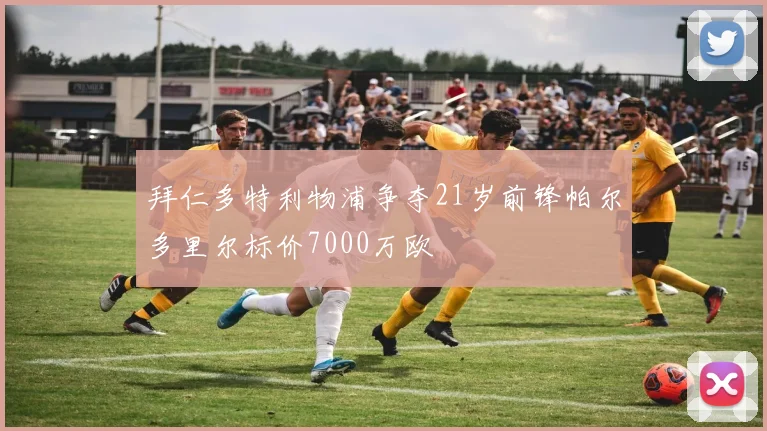 拜仁多特利物浦争夺21岁前锋帕尔多里尔标价7000万欧