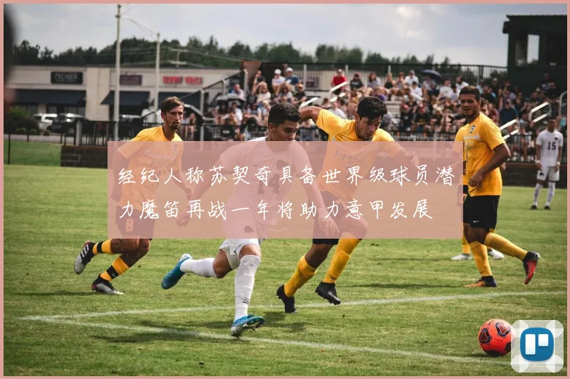 经纪人称苏契奇具备世界级球员潜力魔笛再战一年将助力意甲发展