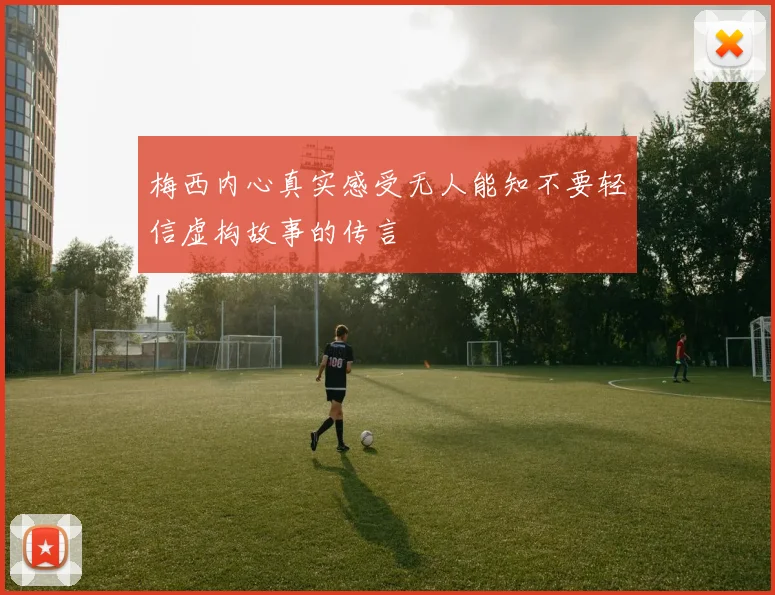 梅西内心真实感受无人能知不要轻信虚构故事的传言