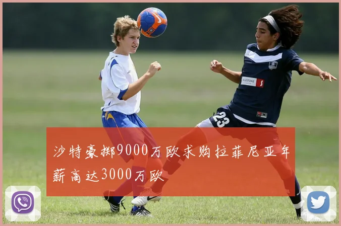 沙特豪掷9000万欧求购拉菲尼亚年薪高达3000万欧